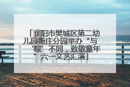襄阳市樊城区第二幼儿园衡庄分园举办“与‘粽’不同，致敬童年”六一文艺汇演