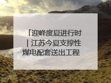 迎峰度夏进行时｜江苏今夏支撑性煤电配套送出工程全部投运