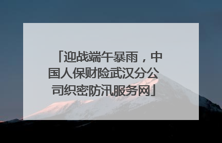 迎战端午暴雨，中国人保财险武汉分公司织密防汛服务网