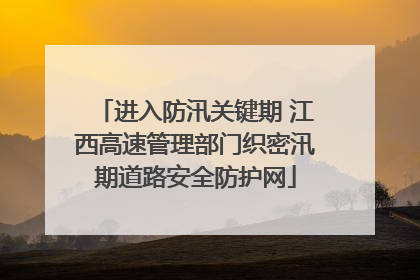 进入防汛关键期 江西高速管理部门织密汛期道路安全防护网