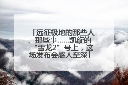远征极地的那些人、那些事……凯旋的“雪龙2”号上，这场发布会感人至深