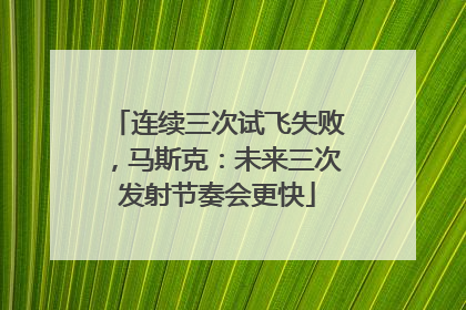 连续三次试飞失败，马斯克：未来三次发射节奏会更快