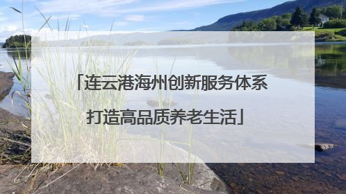 连云港海州创新服务体系 打造高品质养老生活