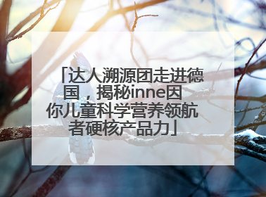 达人溯源团走进德国，揭秘inne因你儿童科学营养领航者硬核产品力