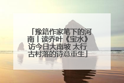 豫籍作家笔下的河南丨读乔叶《宝水》访今日大南坡 太行古村落的诗意重生