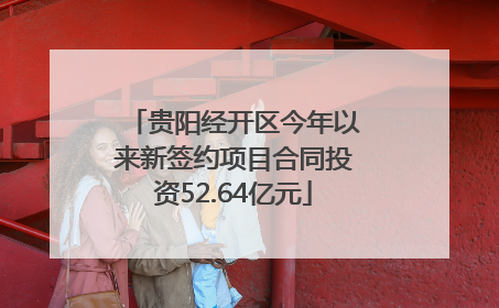 贵阳经开区今年以来新签约项目合同投资52.64亿元