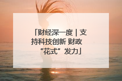 财经深一度｜支持科技创新 财政“花式”发力