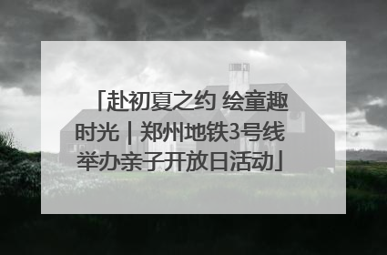赴初夏之约 绘童趣时光｜郑州地铁3号线举办亲子开放日活动