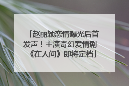 赵丽颖恋情曝光后首发声！主演奇幻爱情剧《在人间》即将定档