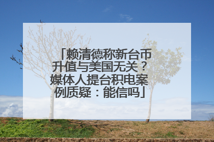 赖清德称新台币升值与美国无关？媒体人提台积电案例质疑：能信吗
