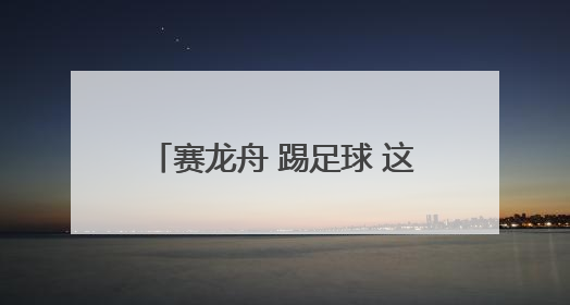 赛龙舟 踢足球 这个端午“动”感十足
