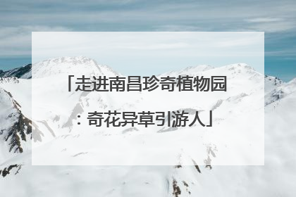 走进南昌珍奇植物园：奇花异草引游人