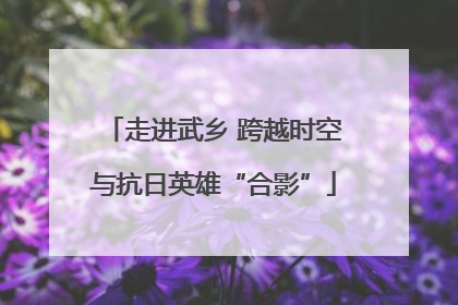 走进武乡 跨越时空与抗日英雄“合影”