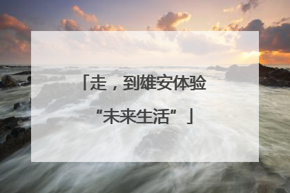 走，到雄安体验“未来生活”