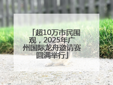超10万市民围观，2025年广州国际龙舟邀请赛圆满举行