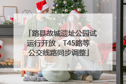 路县故城遗址公园试运行开放，T45路等公交线路同步调整