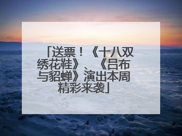 送票！《十八双绣花鞋》、《吕布与貂蝉》演出本周精彩来袭