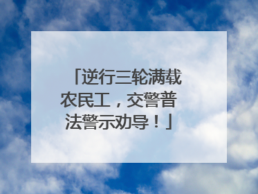 逆行三轮满载农民工，交警普法警示劝导！