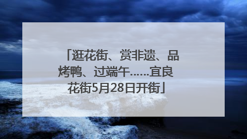 逛花街、赏非遗、品烤鸭、过端午……宜良花街5月28日开街