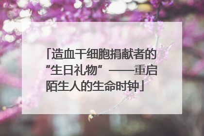 造血干细胞捐献者的“生日礼物”——重启陌生人的生命时钟