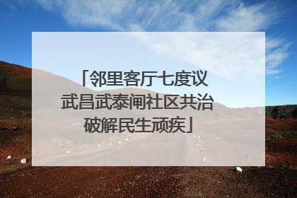 邻里客厅七度议 武昌武泰闸社区共治破解民生顽疾