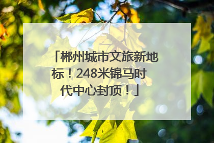 郴州城市文旅新地标！248米锦马时代中心封顶！