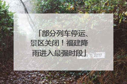 部分列车停运、景区关闭！福建降雨进入最强时段