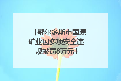 鄂尔多斯市国源矿业因多项安全违规被罚8万元