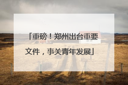 重磅！郑州出台重要文件，事关青年发展