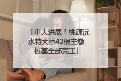 重大进展！桃源沅水特大桥42根主墩桩基全部完工