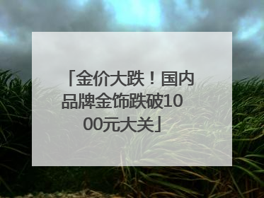 金价大跌！国内品牌金饰跌破1000元大关