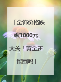 金饰价格跌破1000元大关！黄金还能囤吗