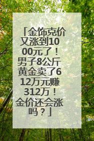 金饰克价又涨到1000元了！男子8公斤黄金卖了612万元赚312万！金价还会涨吗？