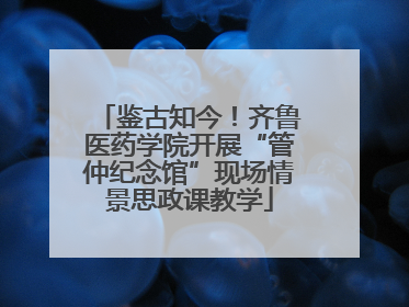 鉴古知今！齐鲁医药学院开展“管仲纪念馆”现场情景思政课教学
