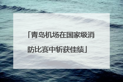 青岛机场在国家级消防比赛中斩获佳绩