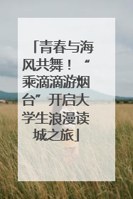 青春与海风共舞！“乘滴滴游烟台”开启大学生浪漫读城之旅