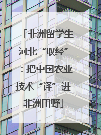 非洲留学生河北“取经”：把中国农业技术“译”进非洲田野