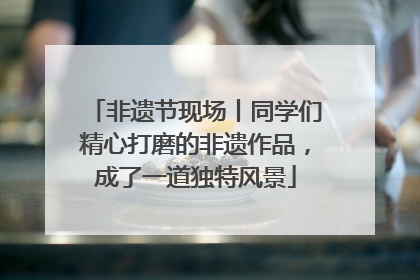 非遗节现场丨同学们精心打磨的非遗作品，成了一道独特风景