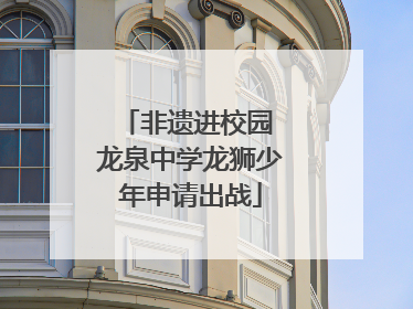 非遗进校园 龙泉中学龙狮少年申请出战
