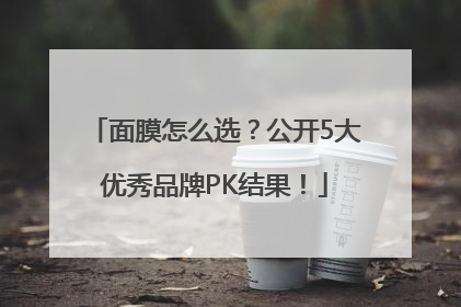 面膜怎么选？公开5大优秀品牌PK结果！