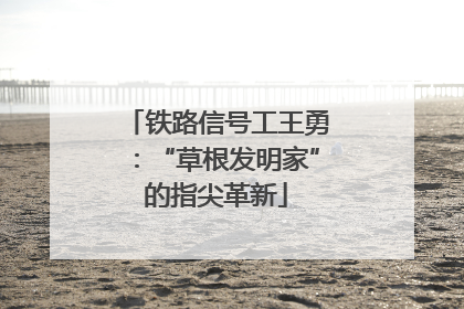 铁路信号工王勇：“草根发明家”的指尖革新