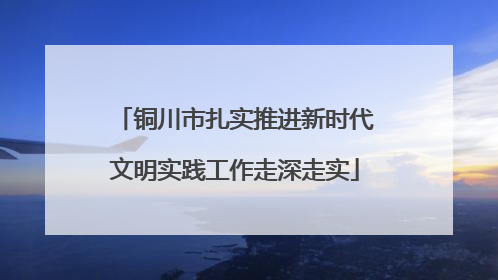 铜川市扎实推进新时代文明实践工作走深走实