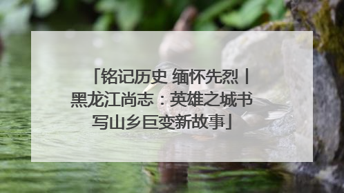 铭记历史 缅怀先烈丨黑龙江尚志：英雄之城书写山乡巨变新故事
