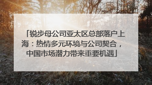锐步母公司亚太区总部落户上海：热情多元环境与公司契合，中国市场潜力带来重要机遇