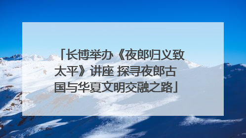 长博举办《夜郎归义致太平》讲座 探寻夜郎古国与华夏文明交融之路