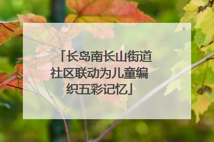 长岛南长山街道社区联动为儿童编织五彩记忆