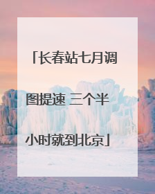长春站七月调图提速 三个半小时就到北京