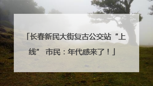 长春新民大街复古公交站“上线” 市民：年代感来了！