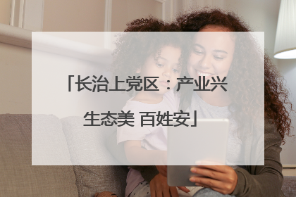 长治上党区：产业兴 生态美 百姓安