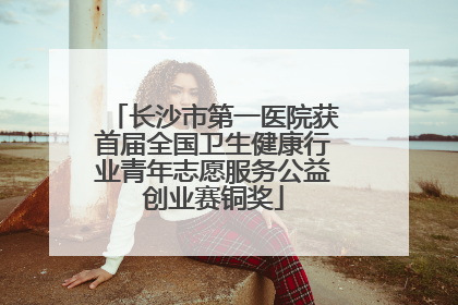 长沙市第一医院获首届全国卫生健康行业青年志愿服务公益创业赛铜奖